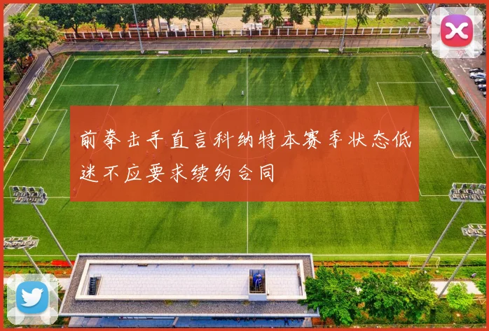 前拳击手直言科纳特本赛季状态低迷不应要求续约合同