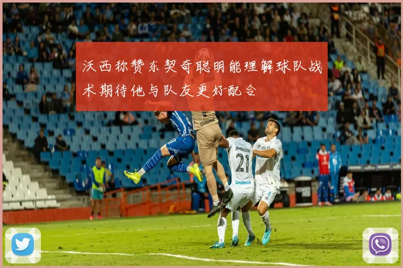 沃西称赞东契奇聪明能理解球队战术期待他与队友更好配合
