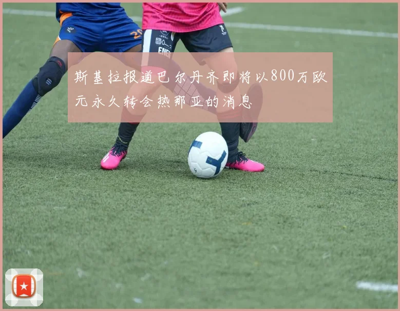 斯基拉报道巴尔丹齐即将以800万欧元永久转会热那亚的消息