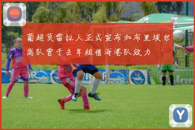 葡超莫雷拉人正式宣布加布里埃尔离队曾于去年租借海港队效力