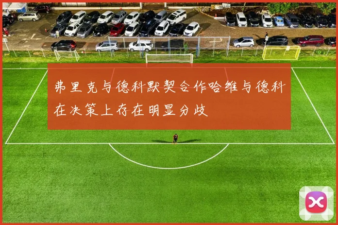 弗里克与德科默契合作哈维与德科在决策上存在明显分歧