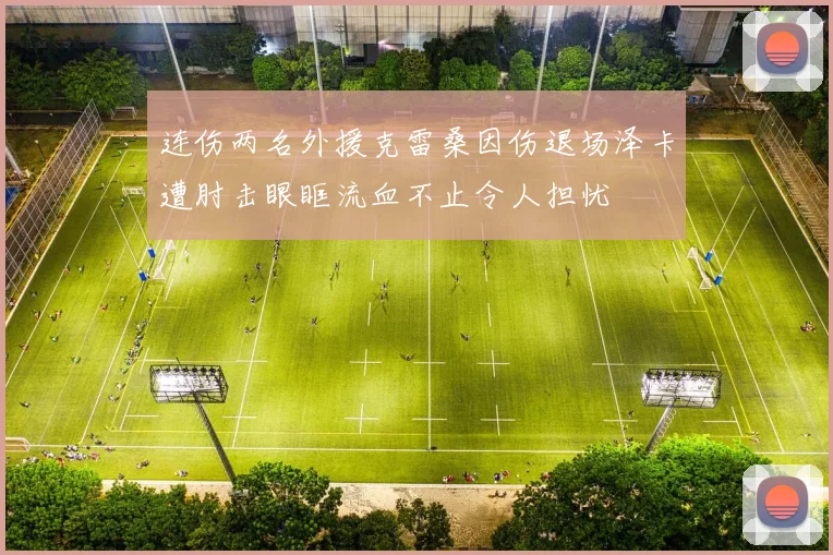 连伤两名外援克雷桑因伤退场泽卡遭肘击眼眶流血不止令人担忧