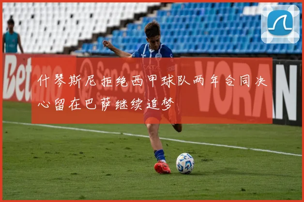 什琴斯尼拒绝西甲球队两年合同决心留在巴萨继续追梦