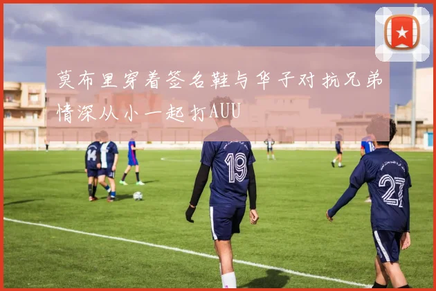 莫布里穿着签名鞋与华子对抗兄弟情深从小一起打AUU
