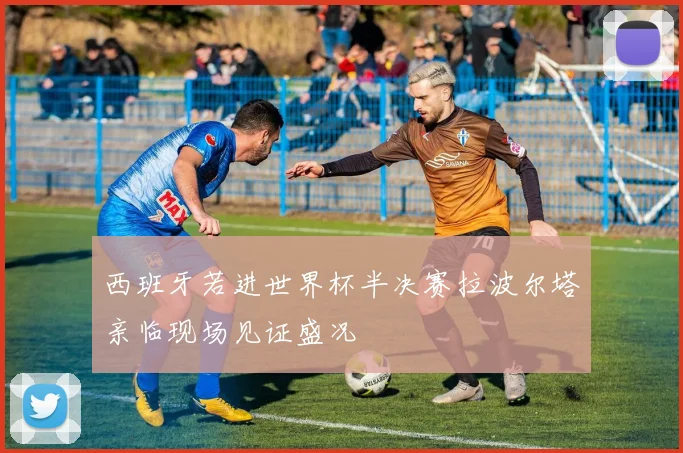 西班牙若进世界杯半决赛拉波尔塔亲临现场见证盛况