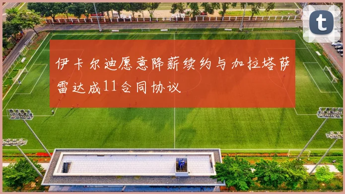 伊卡尔迪愿意降薪续约与加拉塔萨雷达成11合同协议