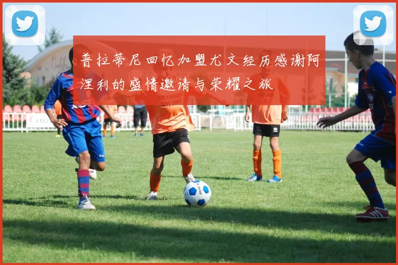 普拉蒂尼回忆加盟尤文经历感谢阿涅利的盛情邀请与荣耀之旅