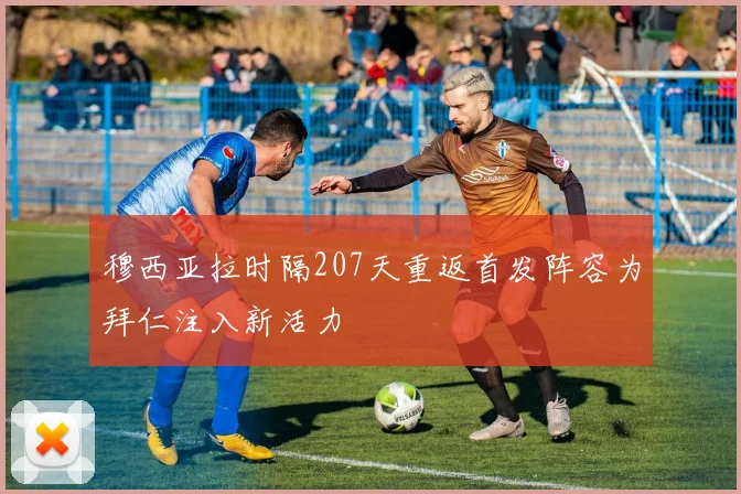 穆西亚拉时隔207天重返首发阵容为拜仁注入新活力