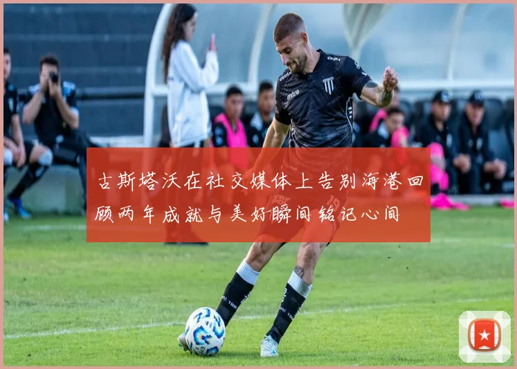 古斯塔沃在社交媒体上告别海港回顾两年成就与美好瞬间铭记心间