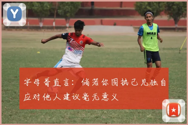 字母哥直言：倘若你固执己见独自应对他人建议毫无意义