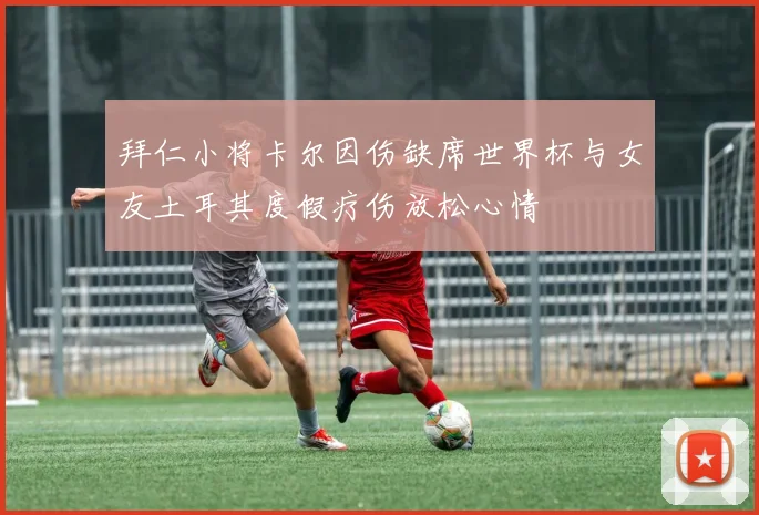 拜仁小将卡尔因伤缺席世界杯与女友土耳其度假疗伤放松心情