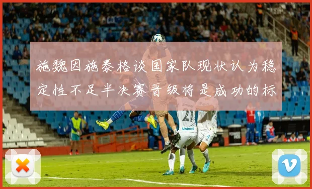 施魏因施泰格谈国家队现状认为稳定性不足半决赛晋级将是成功的标志