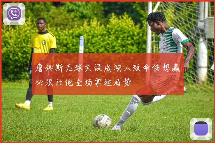 詹姆斯无球失误成湖人致命伤想赢必须让他全场掌控局势