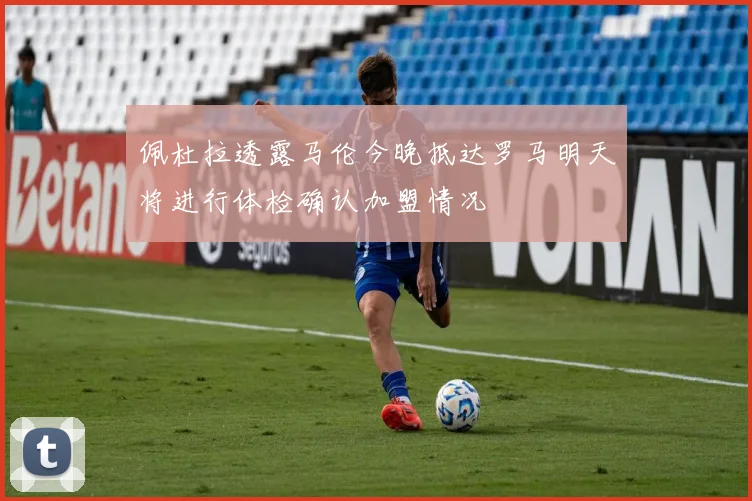 佩杜拉透露马伦今晚抵达罗马明天将进行体检确认加盟情况